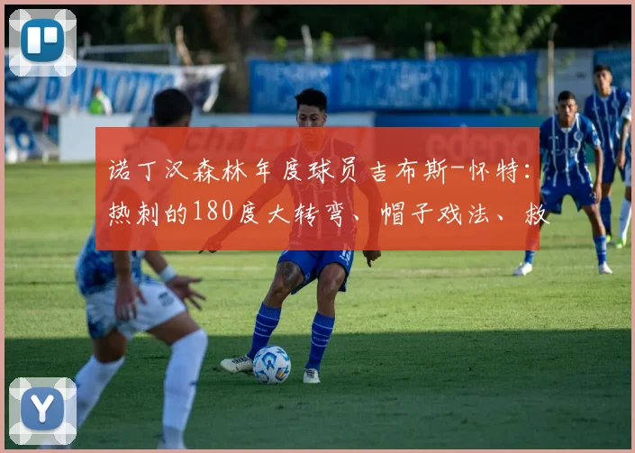 诺丁汉森林年度球员吉布斯-怀特:热刺的180度大转弯、帽子戏法、救世主