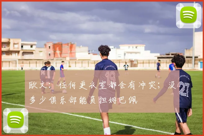 欧文：任何更衣室都会有冲突；没多少俱乐部能负担姆巴佩