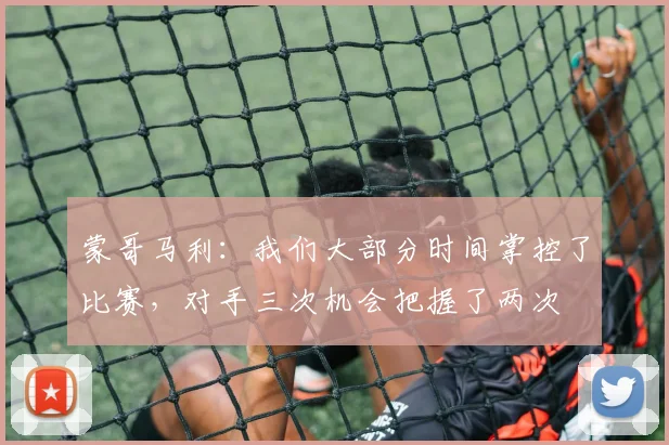 蒙哥马利：我们大部分时间掌控了比赛，对手三次机会把握了两次