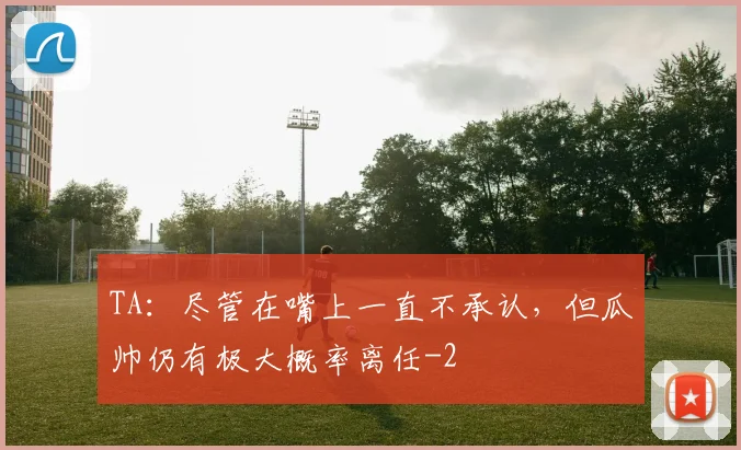 TA:尽管在嘴上一直不承认,但瓜帅仍有极大概率离任