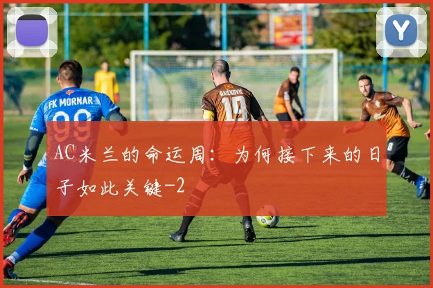 AC米兰的命运周:为何接下来的日子如此关键