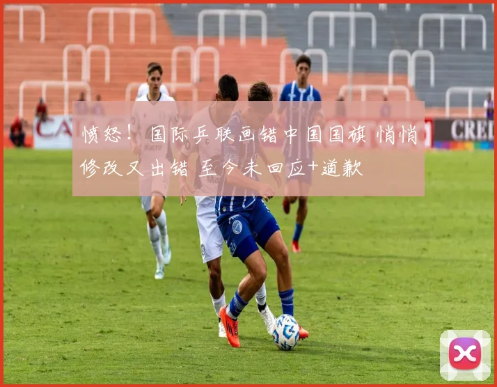 愤怒！国际乒联画错中国国旗 悄悄修改又出错 至今未回应+道歉