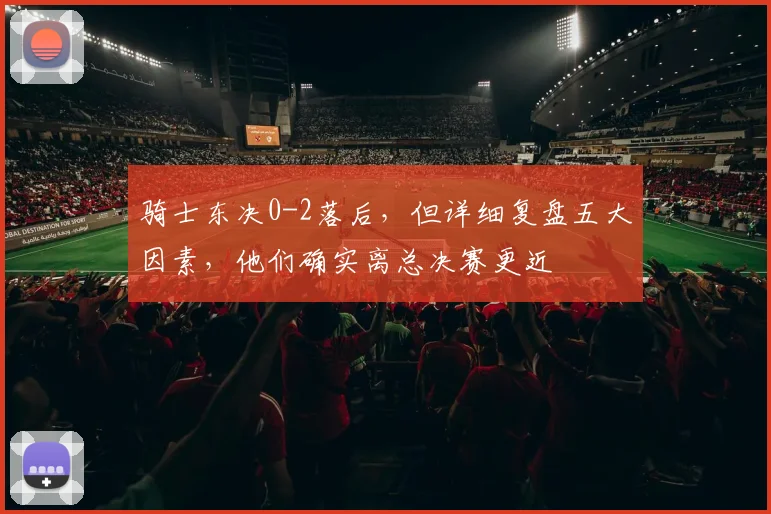 骑士东决0-2落后，但详细复盘五大因素，他们确实离总决赛更近