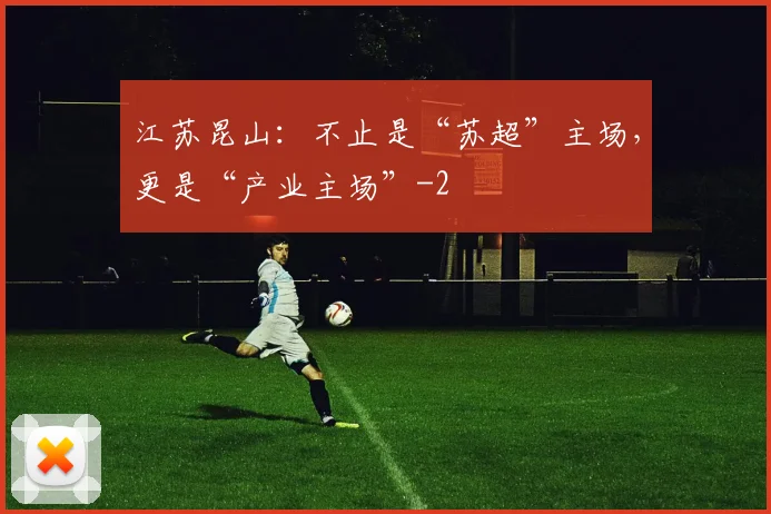江苏昆山：不止是“苏超”主场，更是“产业主场”