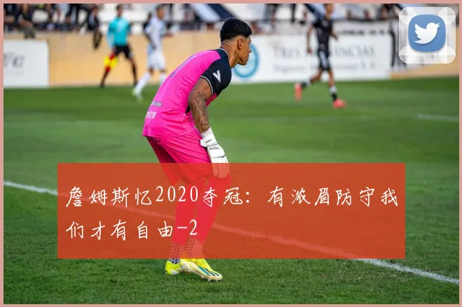 詹姆斯忆2020夺冠：有浓眉防守我们才有自由
