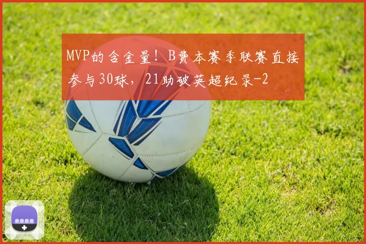 MVP的含金量！B费本赛季联赛直接参与30球，21助破英超纪录