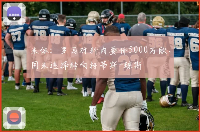 米体：罗马对科内要价5000万欧，国米选择转向柯蒂斯-琼斯