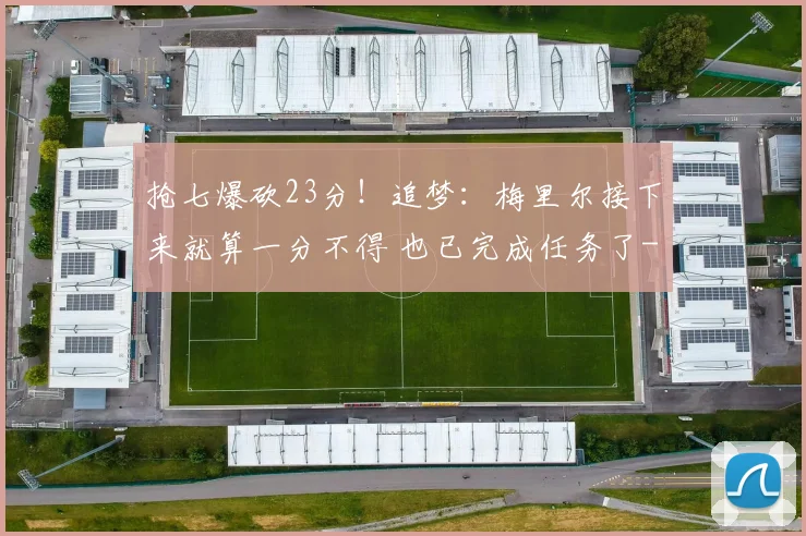 抢七爆砍23分！追梦：梅里尔接下来就算一分不得 也已完成任务了