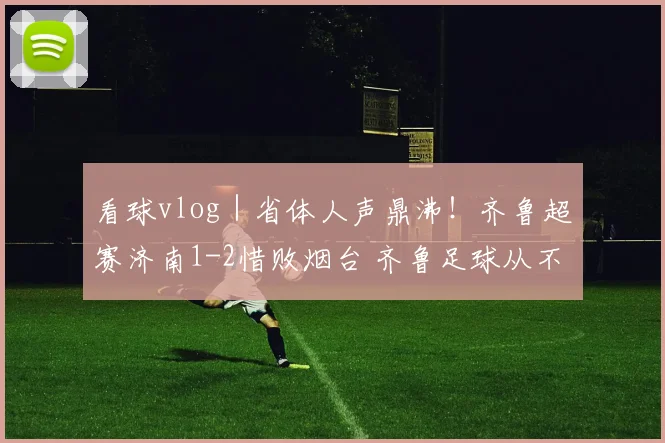 看球vlog｜省体人声鼎沸！齐鲁超赛济南1-2惜败烟台 齐鲁足球从不缺精彩