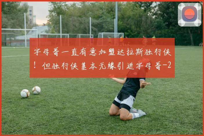 字母哥一直有意加盟达拉斯独行侠！但独行侠基本无缘引进字母哥