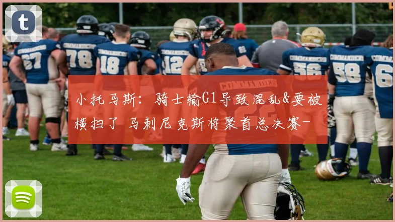 小托马斯:骑士输G1导致混乱&要被横扫了 马刺尼克斯将聚首总决赛