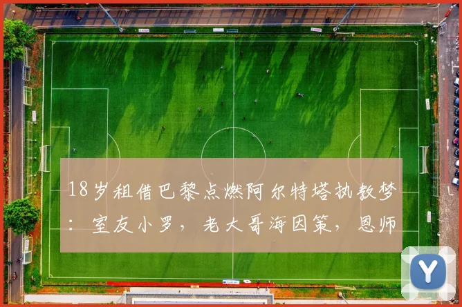 18岁租借巴黎点燃阿尔特塔执教梦：室友小罗，老大哥海因策，恩师波切蒂诺